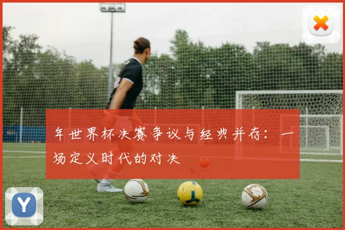 年世界杯决赛争议与经典并存：一场定义时代的对决