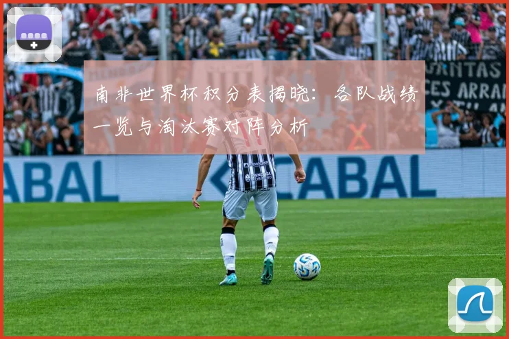 南非世界杯积分表揭晓：各队战绩一览与淘汰赛对阵分析