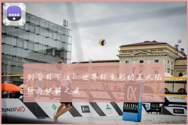 别盲目下注！世界杯竞彩的五大陷阱与破解之道