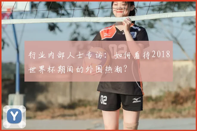 行业内部人士专访：如何看待2018世界杯期间的外围热潮？