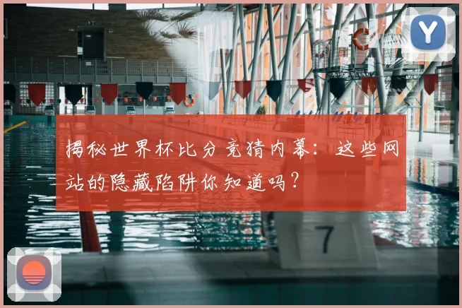 揭秘世界杯比分竞猜内幕：这些网站的隐藏陷阱你知道吗？