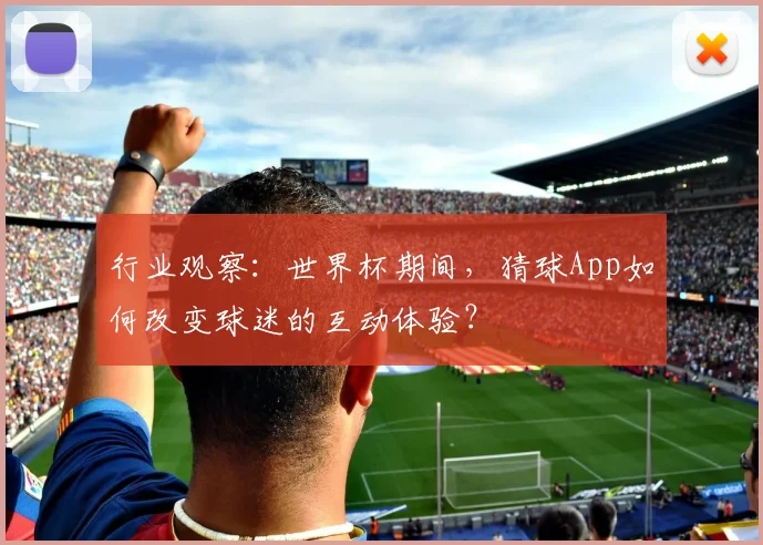 行业观察：世界杯期间，猜球App如何改变球迷的互动体验？