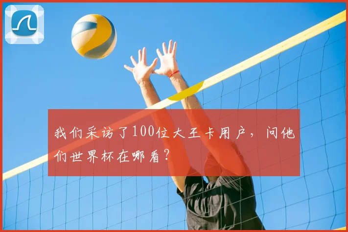 我们采访了100位大王卡用户,问他们世界杯在哪看?