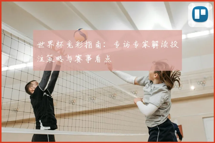 世界杯竞彩指南:专访专家解读投注策略与赛事看点