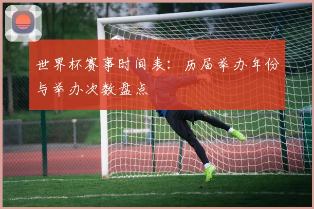 世界杯赛事时间表：历届举办年份与举办次数盘点