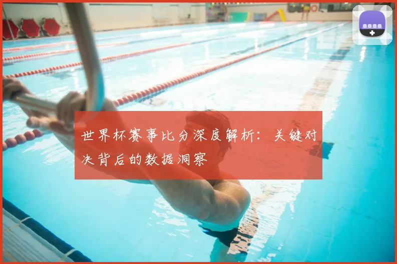 世界杯赛事比分深度解析：关键对决背后的数据洞察