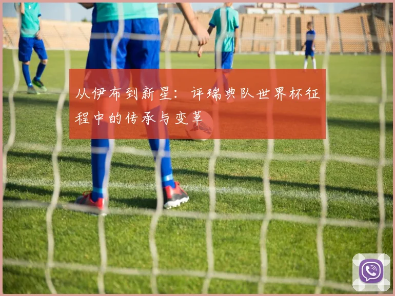 从伊布到新星：评瑞典队世界杯征程中的传承与变革