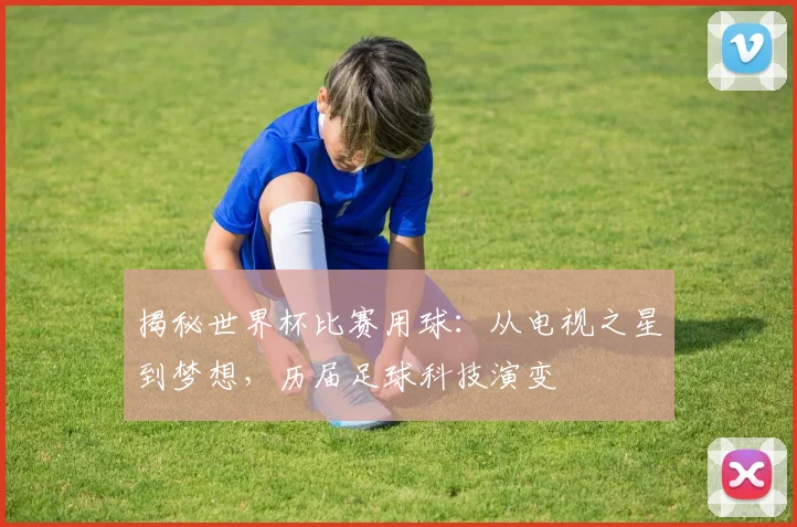 揭秘世界杯比赛用球：从电视之星到梦想，历届足球科技演变