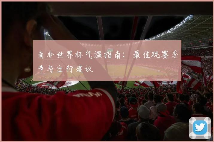 南非世界杯气温指南：最佳观赛季节与出行建议