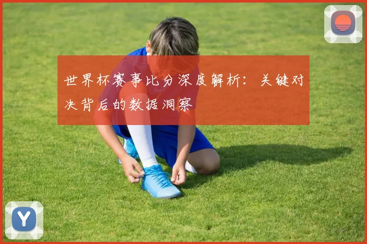 世界杯赛事比分深度解析：关键对决背后的数据洞察