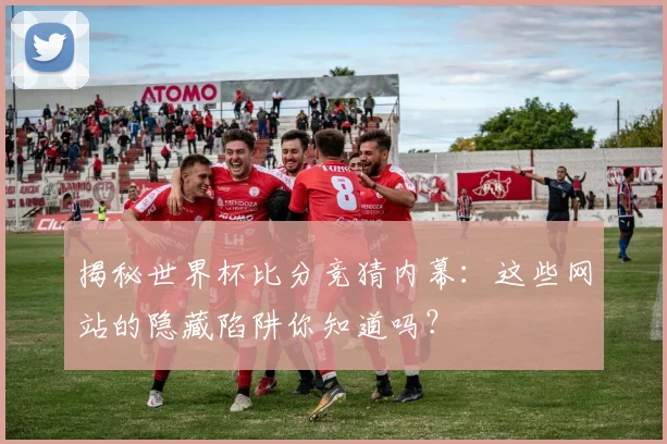 揭秘世界杯比分竞猜内幕：这些网站的隐藏陷阱你知道吗？