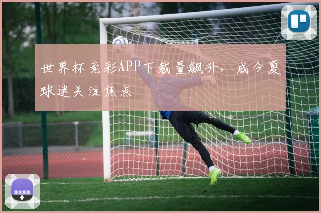 世界杯竞彩APP下载量飙升,成今夏球迷关注焦点