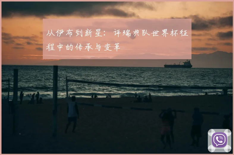从伊布到新星：评瑞典队世界杯征程中的传承与变革