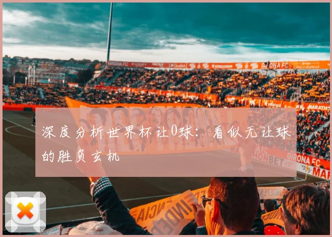 深度分析世界杯让0球:看似无让球的胜负玄机