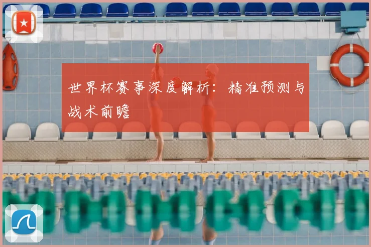 世界杯赛事深度解析：精准预测与战术前瞻