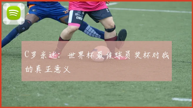 C罗亲述：世界杯最佳球员奖杯对我的真正意义