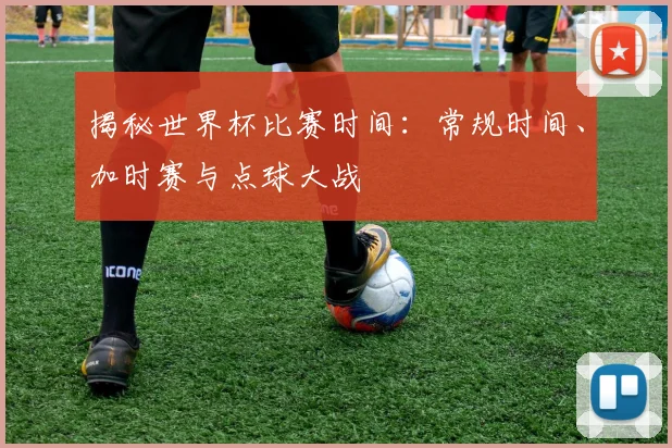揭秘世界杯比赛时间：常规时间、加时赛与点球大战