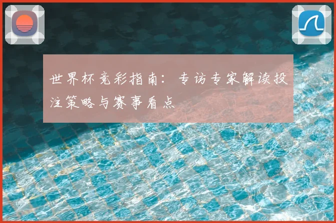 世界杯竞彩指南:专访专家解读投注策略与赛事看点