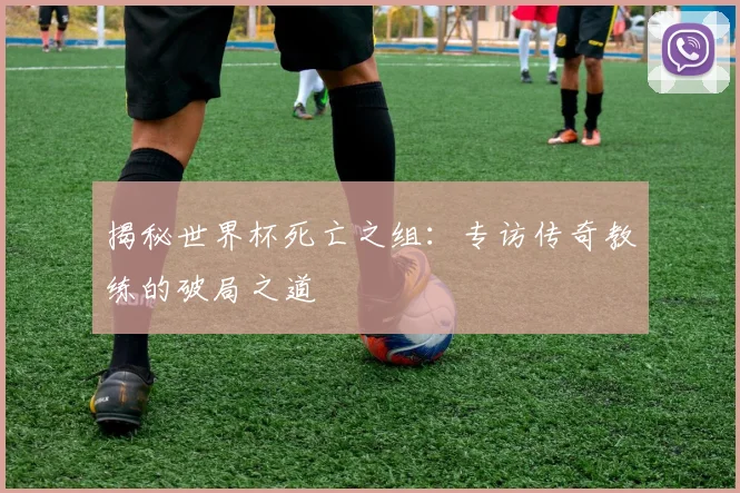 揭秘世界杯死亡之组：专访传奇教练的破局之道