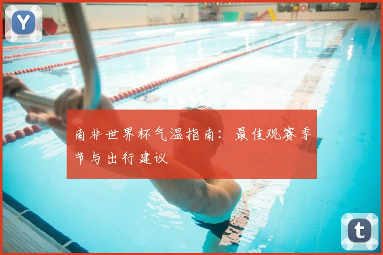 南非世界杯气温指南：最佳观赛季节与出行建议