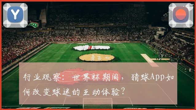 行业观察：世界杯期间，猜球App如何改变球迷的互动体验？