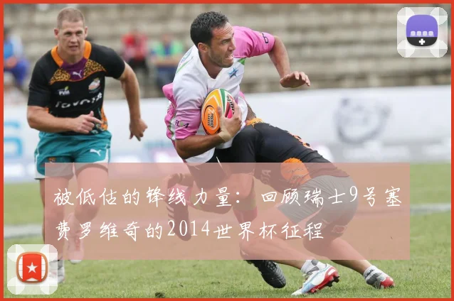 被低估的锋线力量：回顾瑞士9号塞费罗维奇的2014世界杯征程