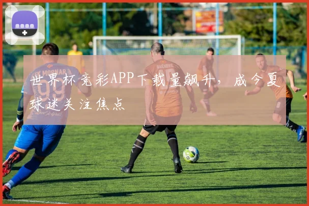世界杯竞彩APP下载量飙升,成今夏球迷关注焦点