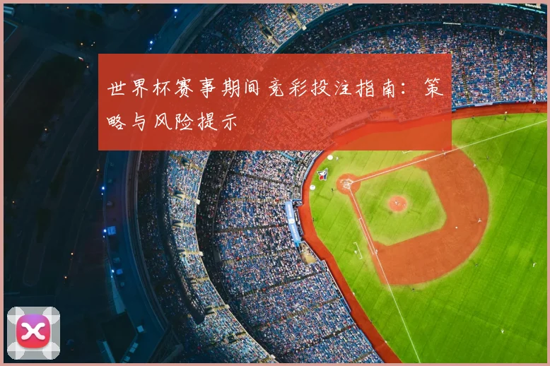 世界杯赛事期间竞彩投注指南：策略与风险提示
