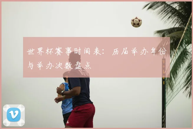 世界杯赛事时间表：历届举办年份与举办次数盘点