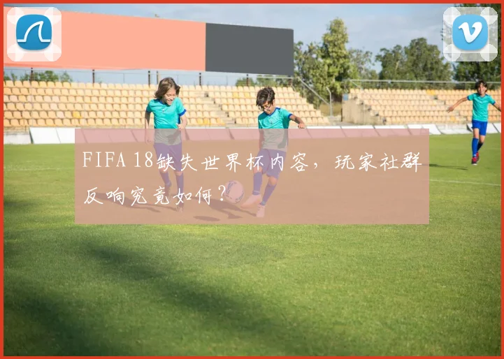 FIFA 18缺失世界杯内容，玩家社群反响究竟如何？