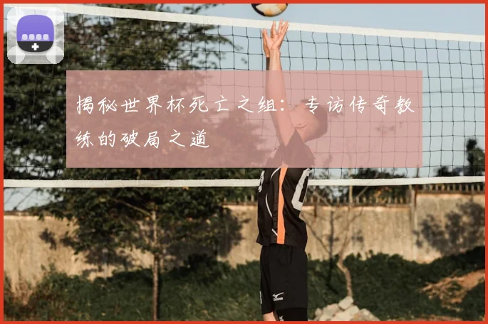 揭秘世界杯死亡之组：专访传奇教练的破局之道