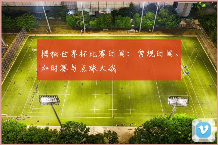 揭秘世界杯比赛时间：常规时间、加时赛与点球大战