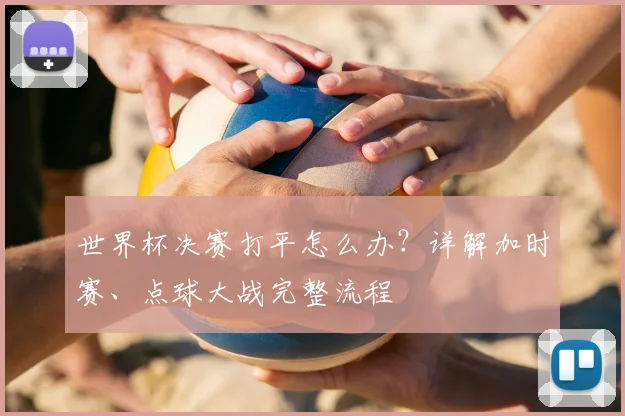 世界杯决赛打平怎么办？详解加时赛、点球大战完整流程