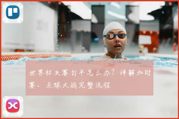 世界杯决赛打平怎么办？详解加时赛、点球大战完整流程