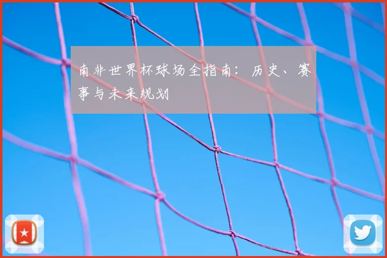 南非世界杯球场全指南：历史、赛事与未来规划