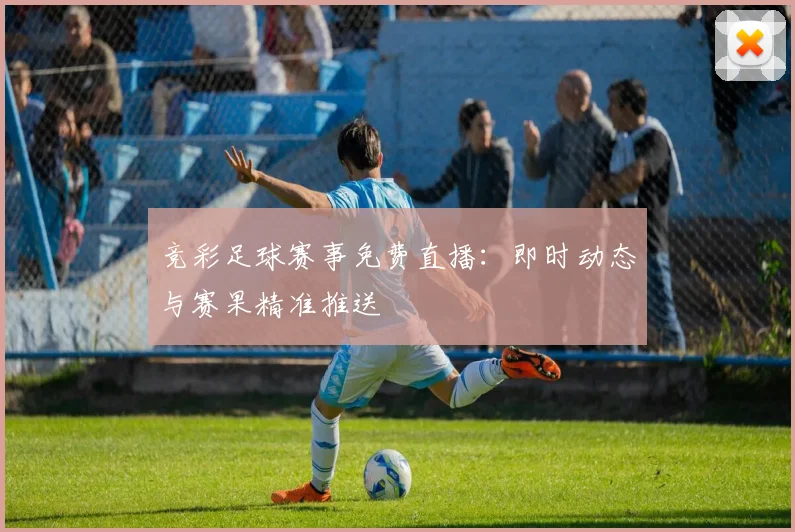 竞彩足球赛事免费直播：即时动态与赛果精准推送