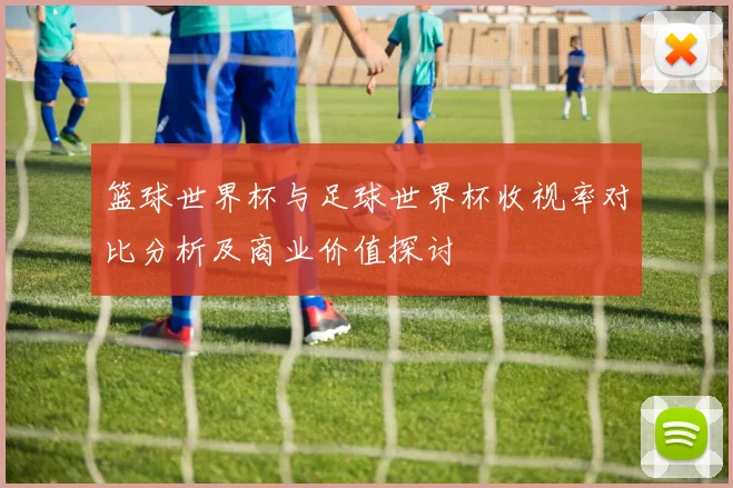 篮球世界杯与足球世界杯收视率对比分析及商业价值探讨