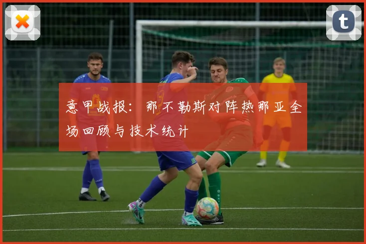 意甲战报：那不勒斯对阵热那亚全场回顾与技术统计
