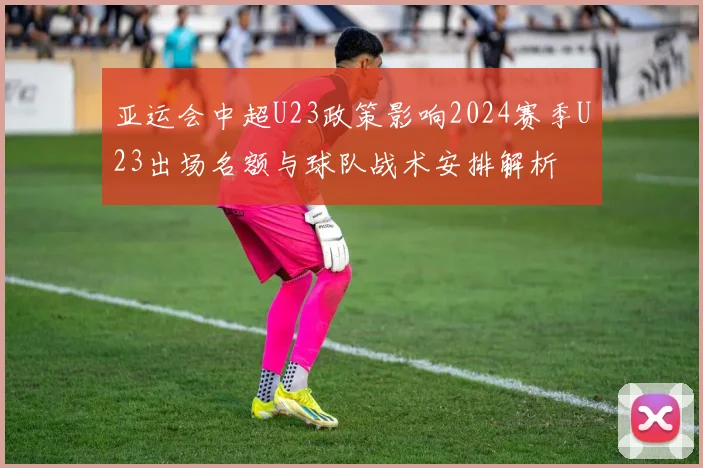 亚运会中超U23政策影响2024赛季U23出场名额与球队战术安排解析