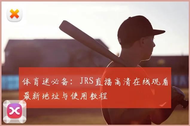 体育迷必备：JRS直播高清在线观看最新地址与使用教程