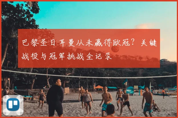 巴黎圣日耳曼从未赢得欧冠？关键战役与冠军挑战全记录