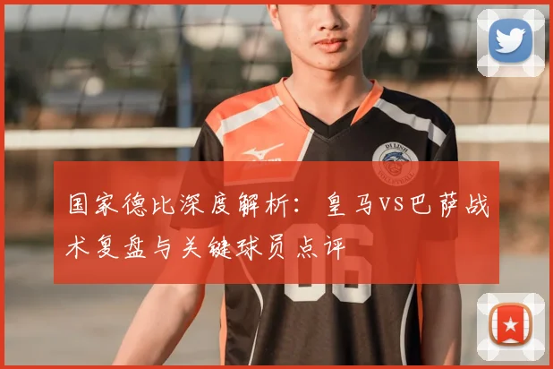 国家德比深度解析：皇马vs巴萨战术复盘与关键球员点评