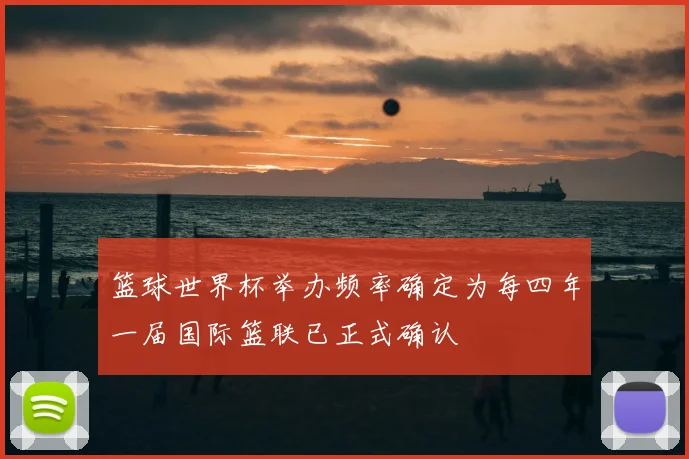 篮球世界杯举办频率确定为每四年一届国际篮联已正式确认