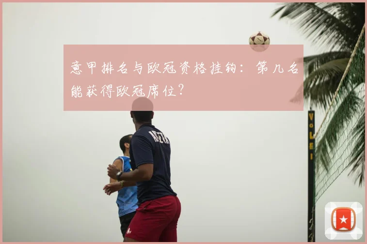 意甲排名与欧冠资格挂钩：第几名能获得欧冠席位？