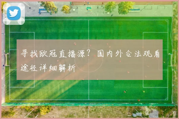 寻找欧冠直播源？国内外合法观看途径详细解析