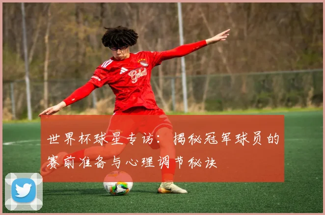 世界杯球星专访：揭秘冠军球员的赛前准备与心理调节秘诀