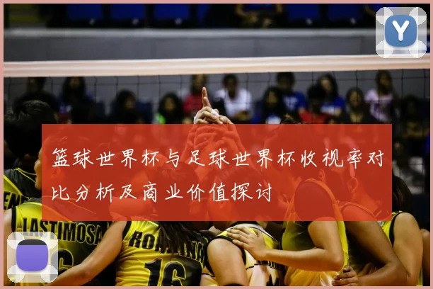 篮球世界杯与足球世界杯收视率对比分析及商业价值探讨