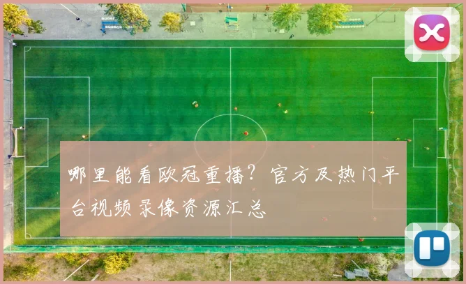 哪里能看欧冠重播？官方及热门平台视频录像资源汇总
