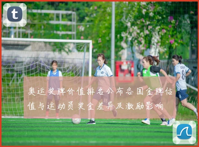 奥运奖牌价值排名公布各国金牌估值与运动员奖金差异及激励影响