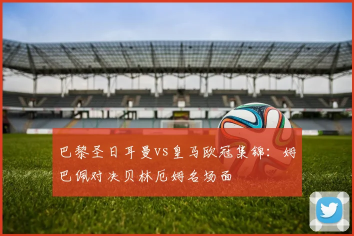 巴黎圣日耳曼vs皇马欧冠集锦：姆巴佩对决贝林厄姆名场面